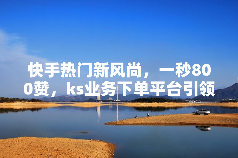 快手热门新风尚，一秒800赞，ks业务下单平台引领点赞狂潮，简洁明了地传达了快手平台上的一种新型现象或服务——一秒800赞，同时关联到了提供该服务的ks业务下单平台。通过使用热门新风尚和引领点赞狂潮等表述，既突出了该服务在快手社区中的流行程度，又吸引了读者对于这种快速点赞服务背后可能存在的兴趣或争议。