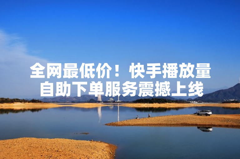 全网最低价！快手播放量自助下单服务震撼上线