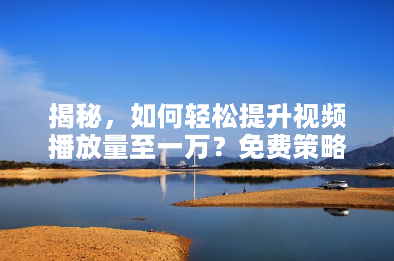 揭秘，如何轻松提升视频播放量至一万？免费策略大公开！