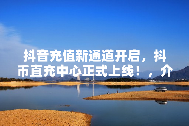 抖音充值新通道开启，抖币直充中心正式上线！，介绍了抖音最新推出的充值服务——抖币直充中心。这一功能的推出旨在为用户提供一个更快捷、更安全的充值渠道，以便用户能够更加便捷地购买虚拟礼物、支持喜爱的创作者或享受抖音平台的其他付费服务。