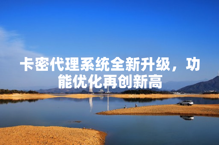 卡密代理系统全新升级，功能优化再创新高