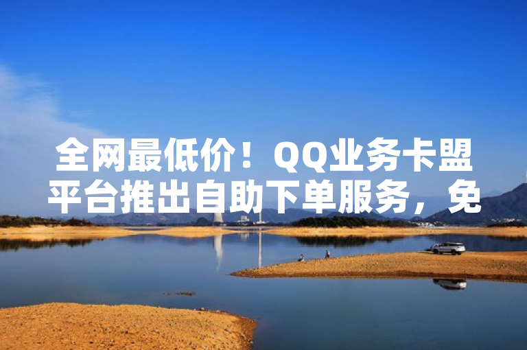 全网最低价！QQ业务卡盟平台推出自助下单服务，免费刷访客点赞