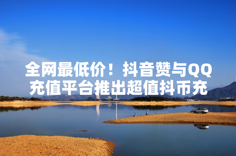 全网最低价！抖音赞与QQ充值平台推出超值抖币充值服务