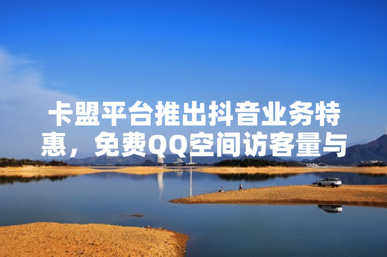 卡盟平台推出抖音业务特惠，免费QQ空间访客量与全网最低价抖币充值服务