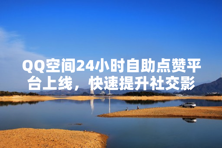 QQ空间24小时自助点赞平台上线，快速提升社交影响力