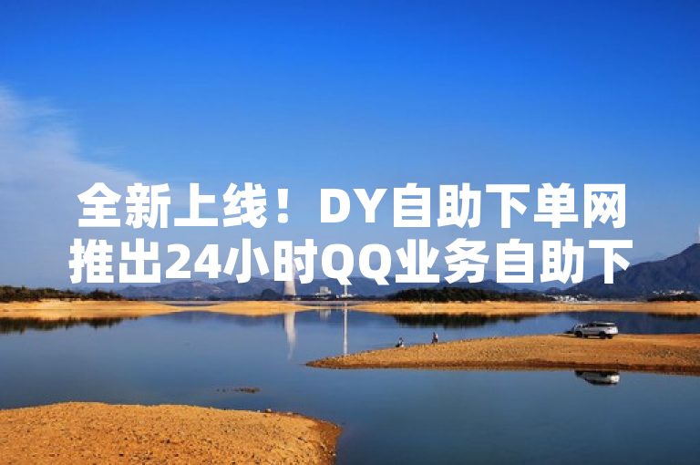 全新上线！DY自助下单网推出24小时QQ业务自助下单服务，全网最低价助力刷空间说说