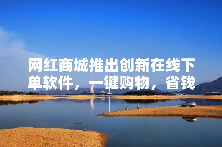 网红商城推出创新在线下单软件，一键购物，省钱又便捷