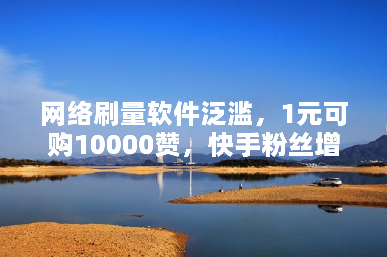 网络刷量软件泛滥，1元可购10000赞，快手粉丝增长服务低至0.5元