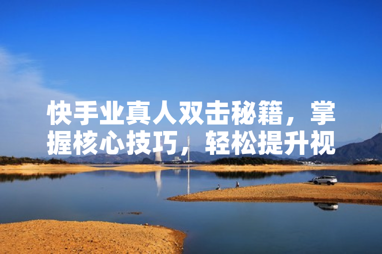 快手业真人双击秘籍，掌握核心技巧，轻松提升视频热度