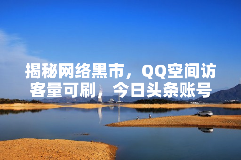 揭秘网络黑市，QQ空间访客量可刷，今日头条账号公然买卖