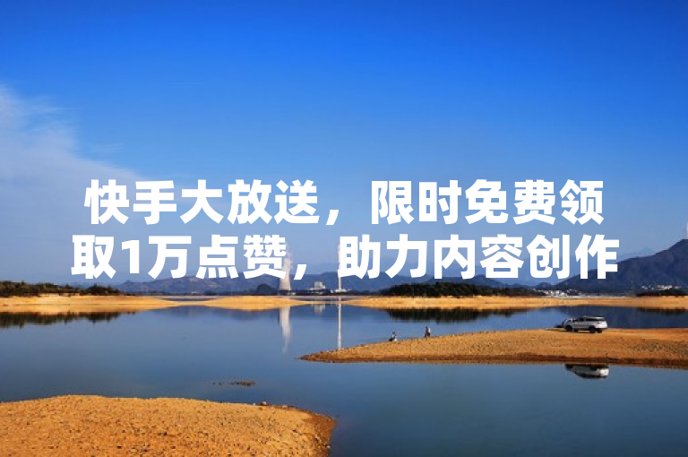 快手大放送，限时免费领取1万点赞，助力内容创作者走红！