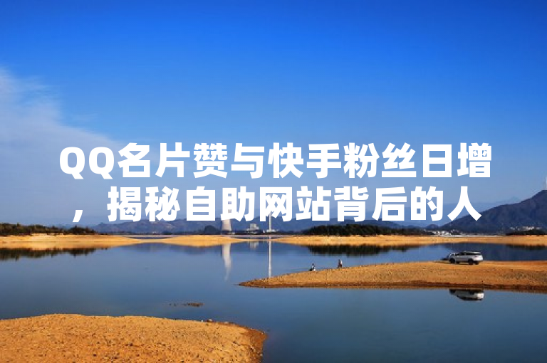 QQ名片赞与快手粉丝日增，揭秘自助网站背后的人气秘密，简洁明了地概括了新闻的核心内容，既提到了QQ名片赞和快手粉丝的增长，又暗示了这种增长与自助网站有关，引发读者对于这种增长背后原因的好奇心。同时，该标题避免了过长或过于复杂的表述，符合新闻标题的简洁性要求。