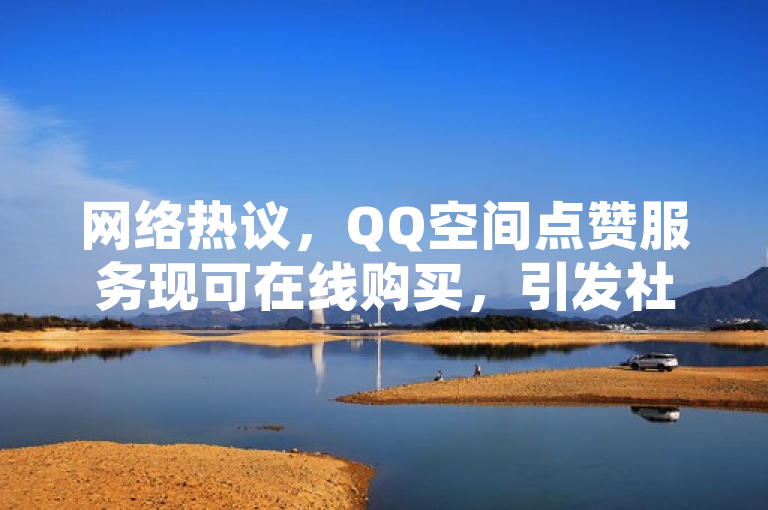 网络热议，QQ空间点赞服务现可在线购买，引发社会关注