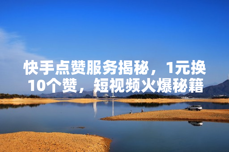 快手点赞服务揭秘，1元换10个赞，短视频火爆秘籍？