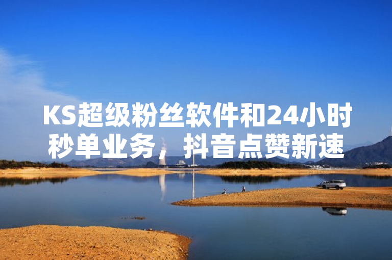 KS超级粉丝软件和24小时秒单业务，抖音点赞新速度
