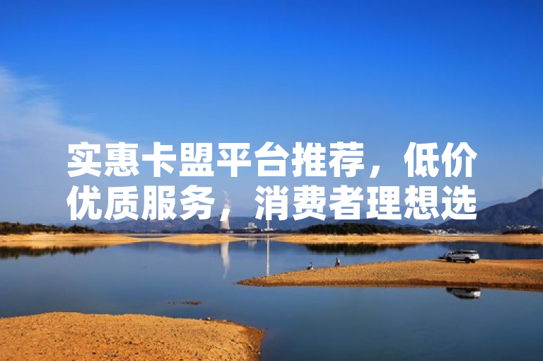 实惠卡盟平台推荐，低价优质服务，消费者理想选择！，突出了实惠卡盟平台的低价和优质服务两大特点，同时暗示这是消费者的一个理想选择。
