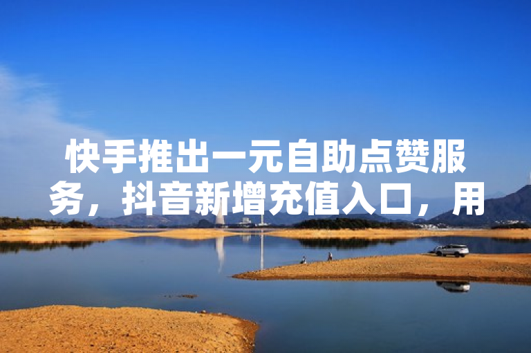 快手推出一元自助点赞服务，抖音新增充值入口，用户可免费领取高达10000赞，简洁明了地概括了原文的主要内容，包括快手推出的新服务、抖音的新功能上线以及用户能够获得的福利。这样的表述既吸引了读者的注意力，又提供了足够的信息量。