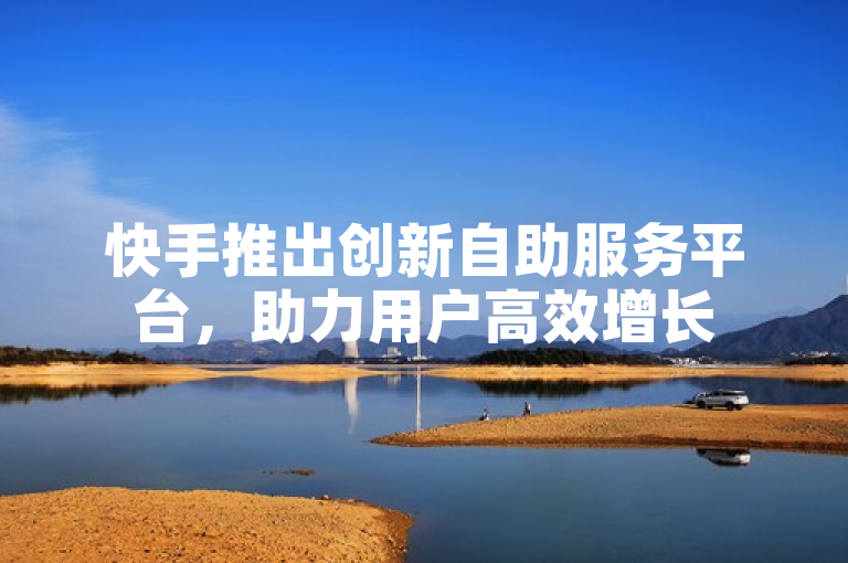快手推出创新自助服务平台，助力用户高效增长