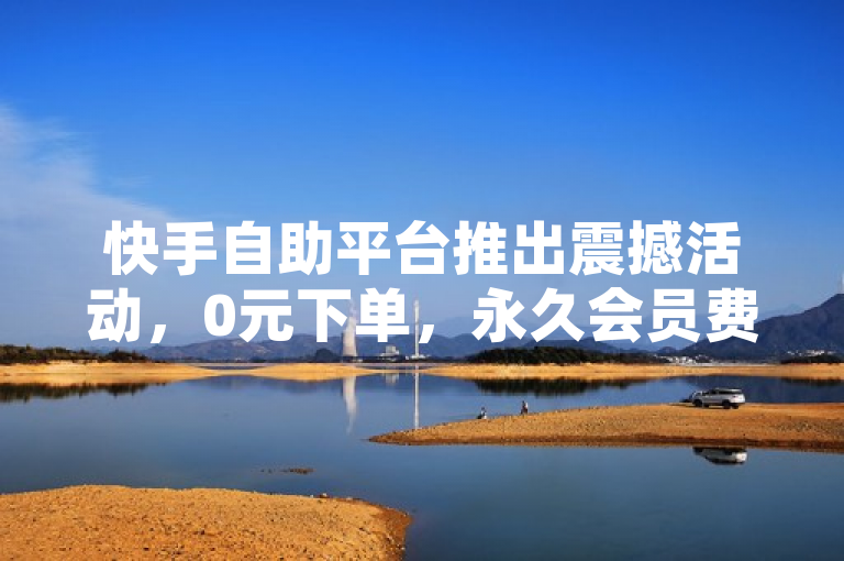 快手自助平台推出震撼活动，0元下单，永久会员费全免！