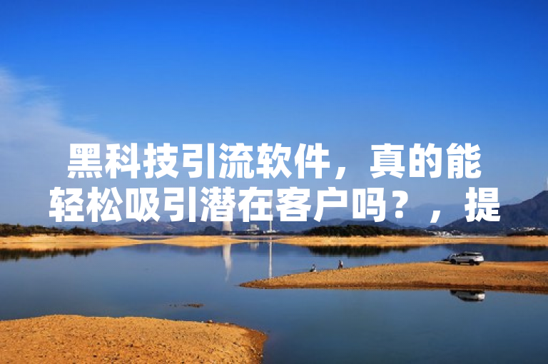 黑科技引流软件，真的能轻松吸引潜在客户吗？，提出了对黑科技引流软件真实有效性的疑问，旨在探讨这类软件是否真的能够帮助用户轻松吸引到目标客户群体。
