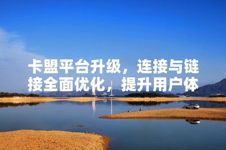 卡盟平台升级，连接与链接全面优化，提升用户体验
