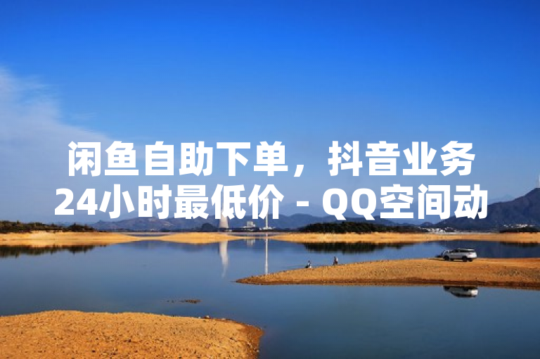 闲鱼自助下单，抖音业务24小时最低价 - QQ空间动态点赞免费，综合了闲鱼、抖音业务下单的低价优势以及QQ空间动态点赞免费的信息，旨在吸引对在线服务有需求的用户。
