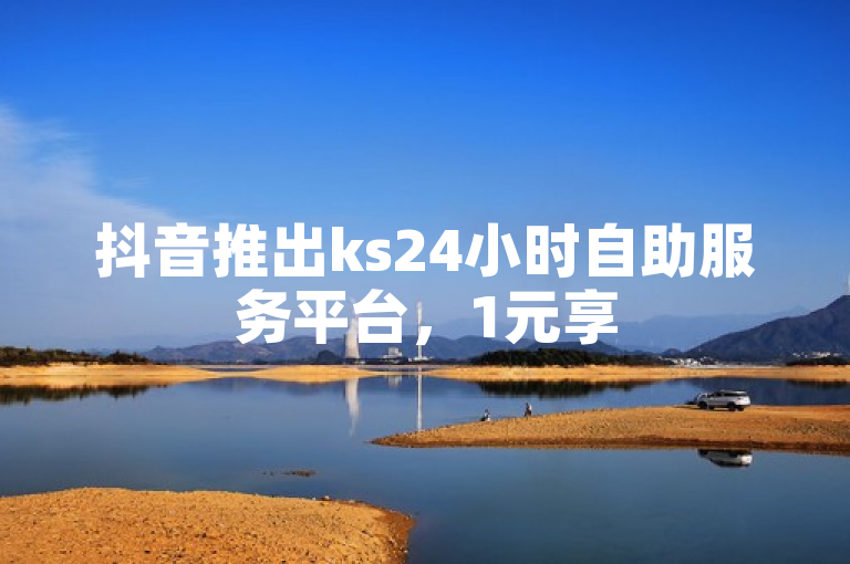 抖音推出ks24小时自助服务平台，1元享50赞服务