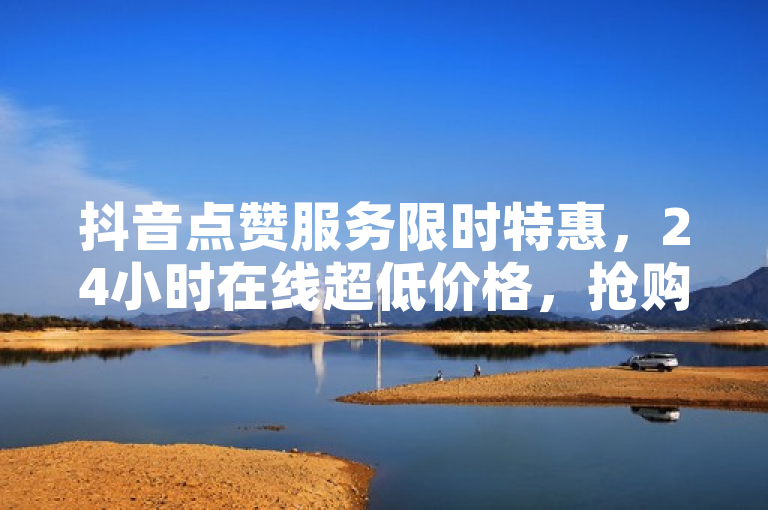 抖音点赞服务限时特惠，24小时在线超低价格，抢购超值好价！