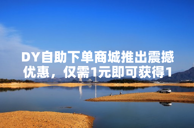 DY自助下单商城推出震撼优惠，仅需1元即可获得100个赞，助力用户快速提升社交媒体热度！
