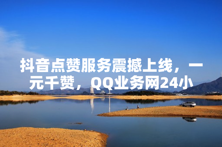 抖音点赞服务震撼上线，一元千赞，QQ业务网24小时自助下单免费体验
