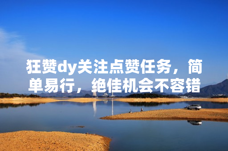 狂赞dy关注点赞任务，简单易行，绝佳机会不容错过！