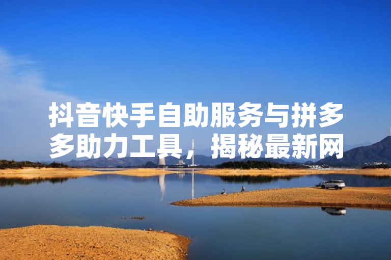 抖音快手自助服务与拼多多助力工具，揭秘最新网络工具的利与弊