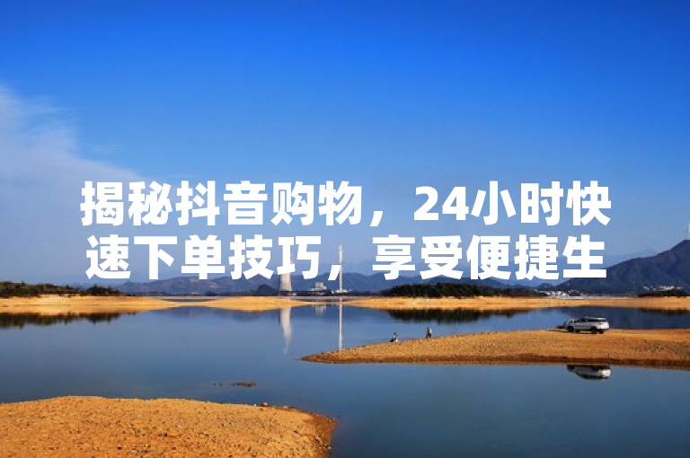 揭秘抖音购物，24小时快速下单技巧，享受便捷生活！