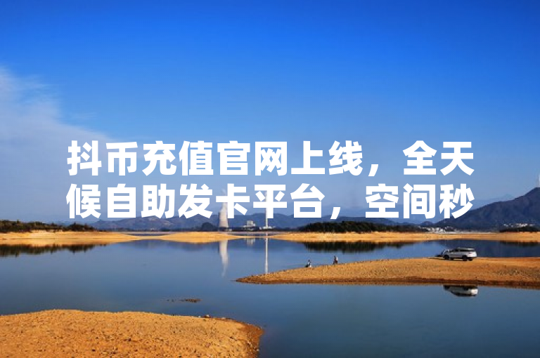 抖币充值官网上线，全天候自助发卡平台，空间秒赞服务免费开放，简洁明了地概括了您提供的内容，包括抖币充值入口的官网上线、24小时自动发卡平台的特点，以及空间秒赞免费下载的服务。