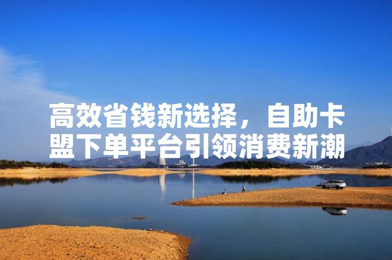 高效省钱新选择，自助卡盟下单平台引领消费新潮流，突出了自助卡盟下单平台的两大特点，高效和省钱，同时通过新选择和引领消费新潮流等词汇，传达了该平台在消费市场中的创新性和领先地位。