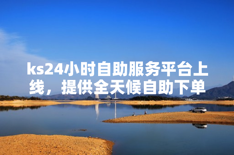 ks24小时自助服务平台上线，提供全天候自助下单服务