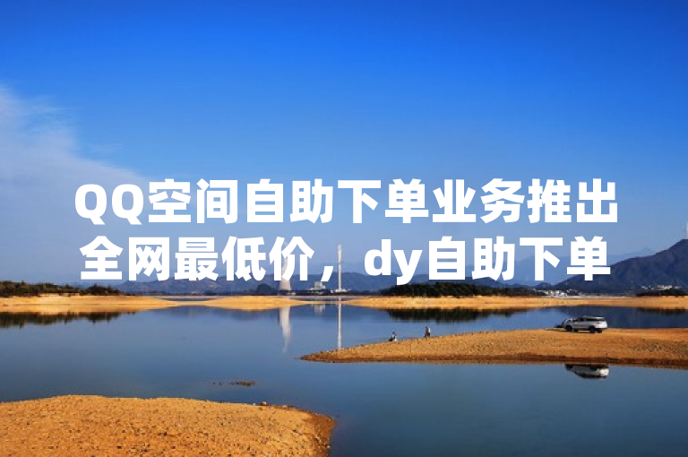 QQ空间自助下单业务推出全网最低价，dy自助下单商城引领市场新潮流，突出了QQ空间自助下单业务和全网最低价这两个核心信息，同时通过提及dy自助下单商城，增加了新闻的时效性和吸引力。