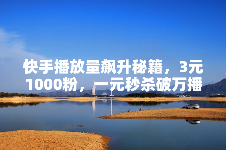 快手播放量飙升秘籍，3元1000粉，一元秒杀破万播放！