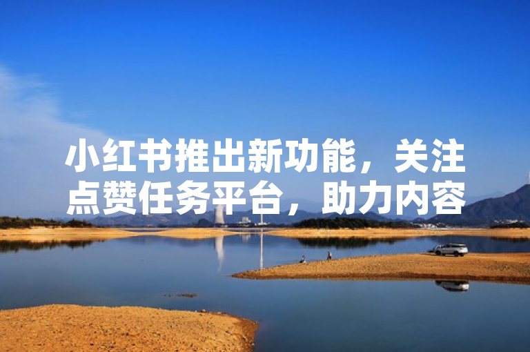 小红书推出新功能，关注点赞任务平台，助力内容创作者增长互动