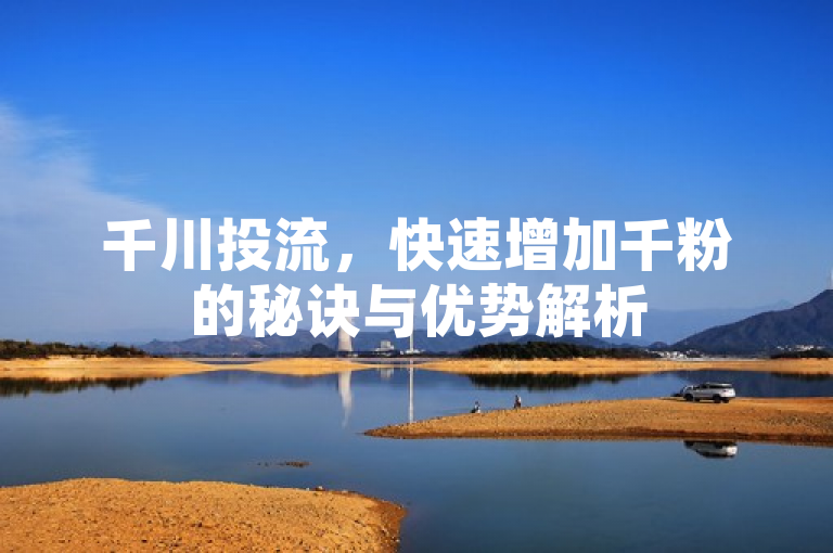 千川投流，快速增加千粉的秘诀与优势解析