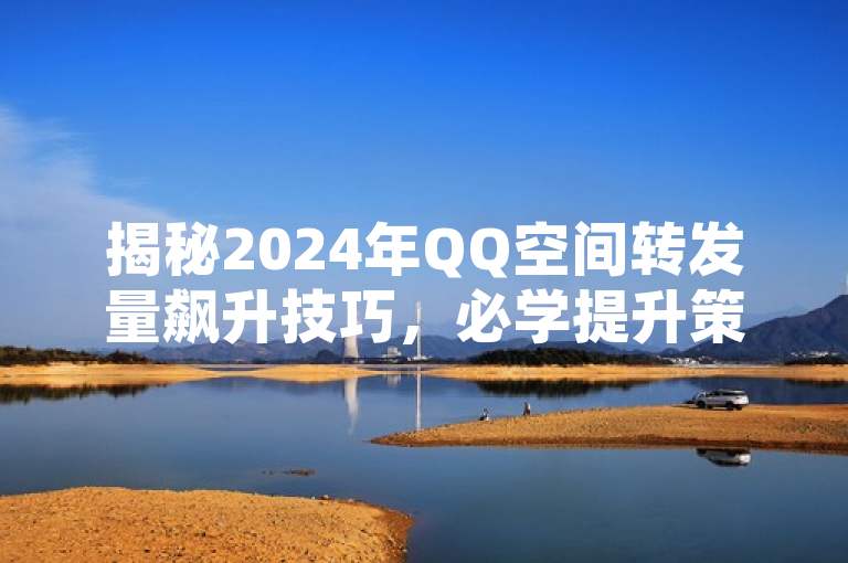 揭秘2024年QQ空间转发量飙升技巧，必学提升策略！
