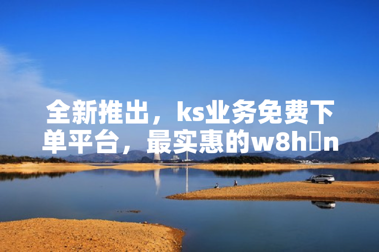 全新推出，ks业务免费下单平台，最实惠的w8h敟net下单软件助力用户轻松下单！