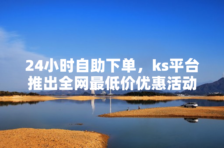 24小时自助下单，ks平台推出全网最低价优惠活动，简洁明了地传达了信息，即ks平台正在进行一项特别的促销活动，该活动提供全天候自助下单服务，并声称在全网范围内拥有最低价格。这样的标题能够吸引那些寻求性价比和便捷购物体验的消费者注意。