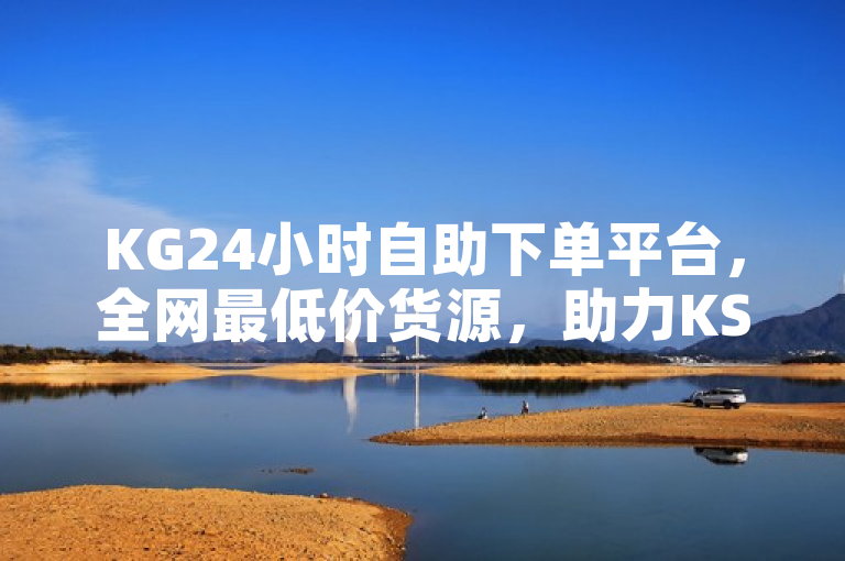 KG24小时自助下单平台，全网最低价货源，助力KS业务高效运营
