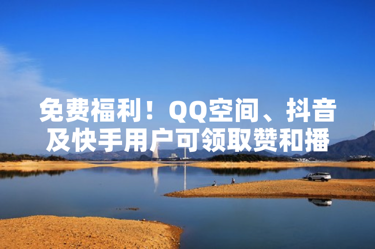 免费福利！QQ空间、抖音及快手用户可领取赞和播放量，24小时自助下单服务上线