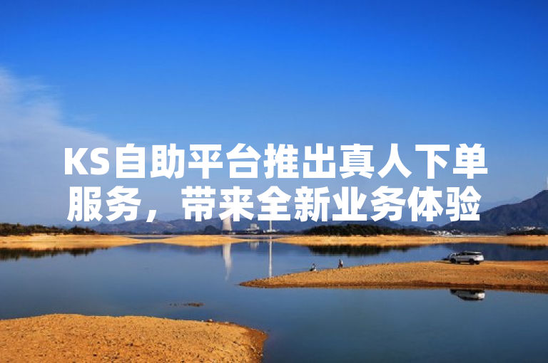 KS自助平台推出真人下单服务，带来全新业务体验