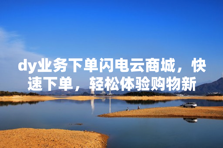 dy业务下单闪电云商城，快速下单，轻松体验购物新风尚，简洁明了，既突出了dy业务下单这一主题，也强调了闪电云商城的快速下单特点，同时轻松体验购物新风尚部分则传达了在该商城购物是一种新颖、便捷的体验。