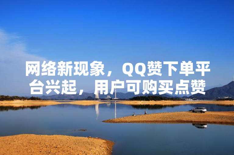 网络新现象，QQ赞下单平台兴起，用户可购买点赞服务