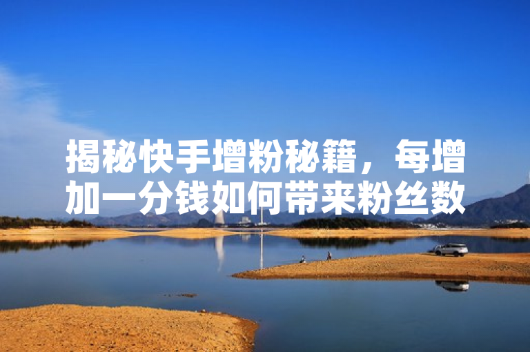 揭秘快手增粉秘籍，每增加一分钱如何带来粉丝数量的飞跃？