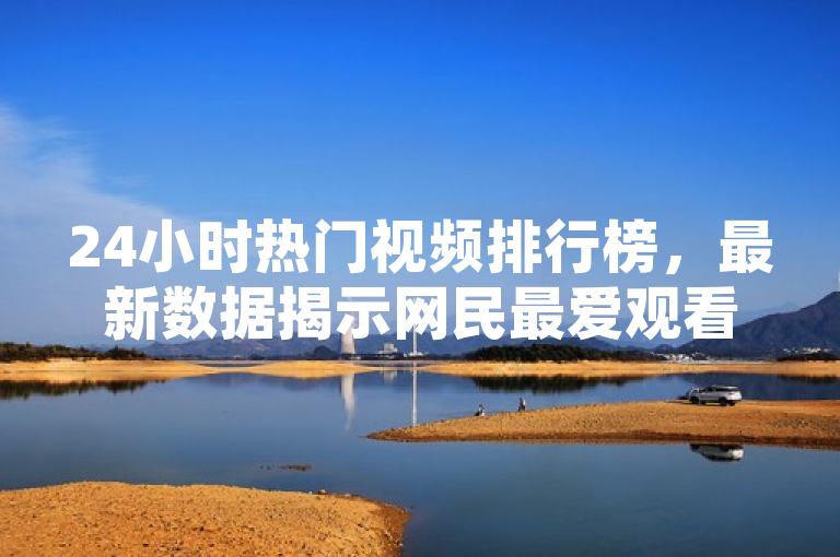 24小时热门视频排行榜，最新数据揭示网民最爱观看内容